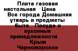 Плита газовая настольная › Цена ­ 1 700 - Все города Домашняя утварь и предметы быта » Посуда и кухонные принадлежности   . Крым,Черноморское